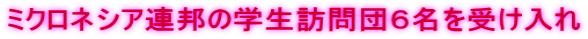ミクロネシア連邦の学生訪問団6名を受け入れ